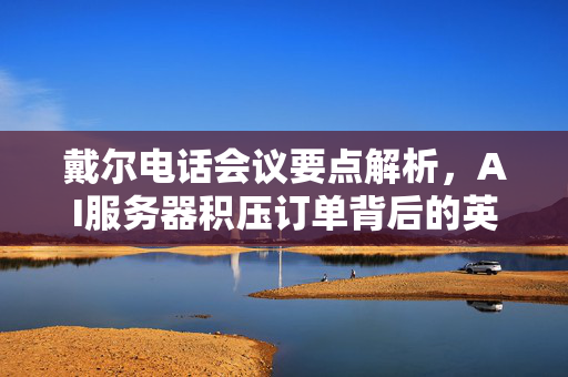 戴尔电话会议要点解析，AI服务器积压订单背后的英伟达力量及利润率提升策略