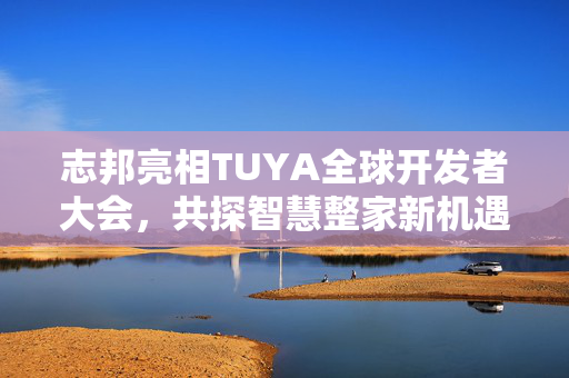 志邦亮相TUYA全球开发者大会，共探智慧整家新机遇