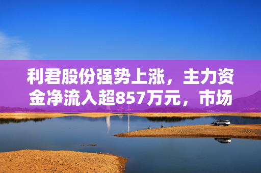 利君股份强势上涨，主力资金净流入超857万元，市场表现引人注目