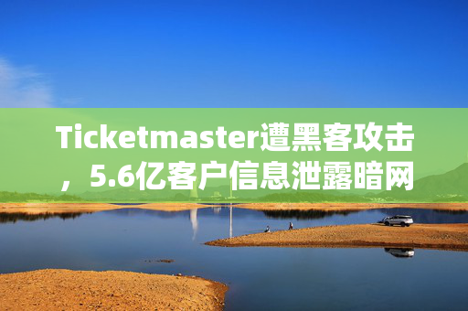 Ticketmaster遭黑客攻击，5.6亿客户信息泄露暗网黑市