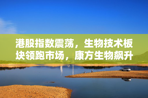 港股指数震荡，生物技术板块领跑市场，康方生物飙升近29%盘中速览