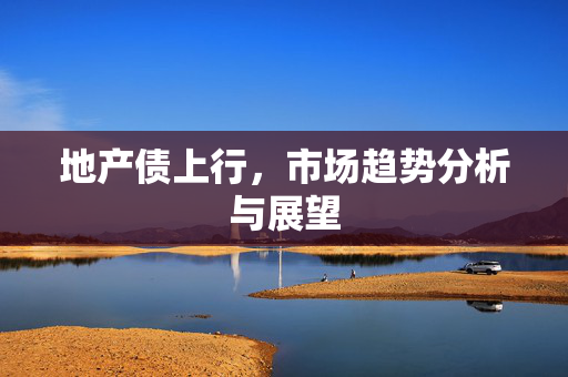 地产债上行，市场趋势分析与展望