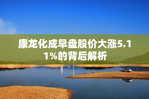 康龙化成早盘股价大涨5.11%的背后解析