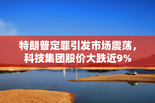 特朗普定罪引发市场震荡，科技集团股价大跌近9%