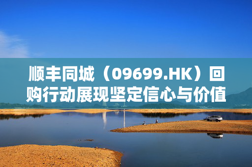 顺丰同城（09699.HK）回购行动展现坚定信心与价值