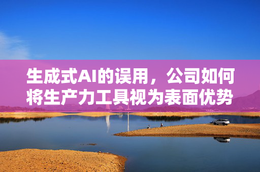 生成式AI的误用，公司如何将生产力工具视为表面优势的研究
