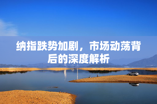 纳指跌势加剧，市场动荡背后的深度解析