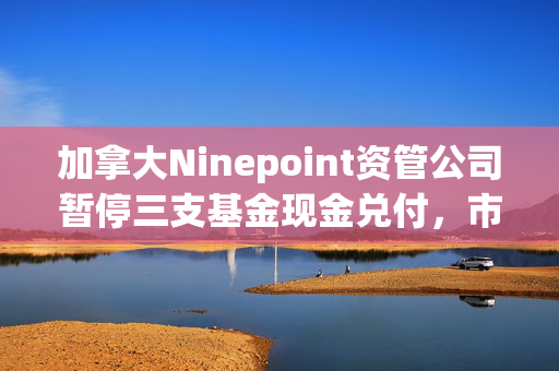 加拿大Ninepoint资管公司暂停三支基金现金兑付，市场震动与原因分析