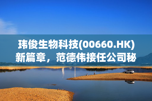 玮俊生物科技(00660.HK)新篇章，范德伟接任公司秘书