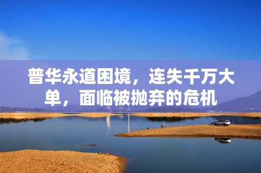 普华永道困境，连失千万大单，面临被抛弃的危机