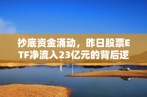 抄底资金涌动，昨日股票ETF净流入23亿元的背后逻辑