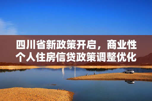 四川省新政策开启，商业性个人住房信贷政策调整优化
