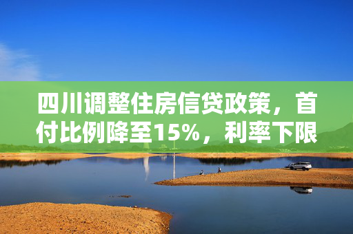 四川调整住房信贷政策，首付比例降至15%，利率下限全面取消
