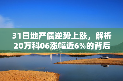31日地产债逆势上涨，解析20万科06涨幅近6%的背后原因
