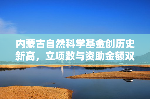 内蒙古自然科学基金创历史新高，立项数与资助金额双丰收