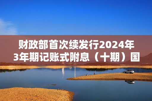 财政部首次续发行2024年3年期记账式附息（十期）国债的决策与经济影响