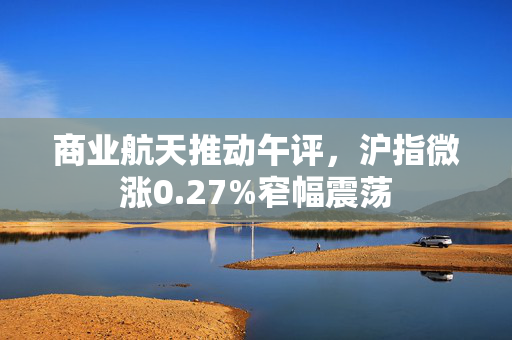 商业航天推动午评，沪指微涨0.27%窄幅震荡