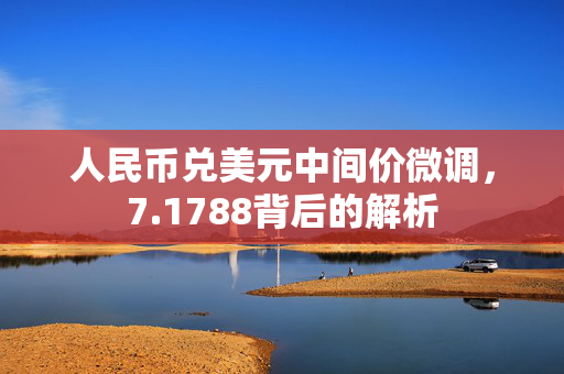 人民币兑美元中间价微调，7.1788背后的解析