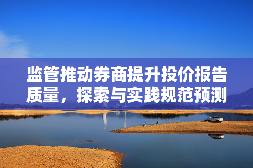 监管推动券商提升投价报告质量，探索与实践规范预测偏离度较大问题
