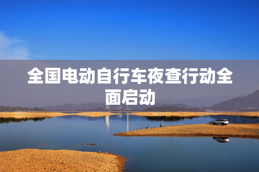 全国电动自行车夜查行动全面启动
