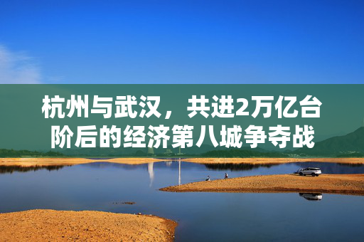 杭州与武汉，共进2万亿台阶后的经济第八城争夺战