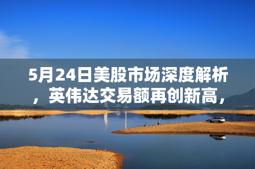 5月24日美股市场深度解析，英伟达交易额再创新高，市值突破2.6万亿美元