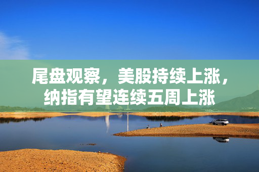 尾盘观察，美股持续上涨，纳指有望连续五周上涨