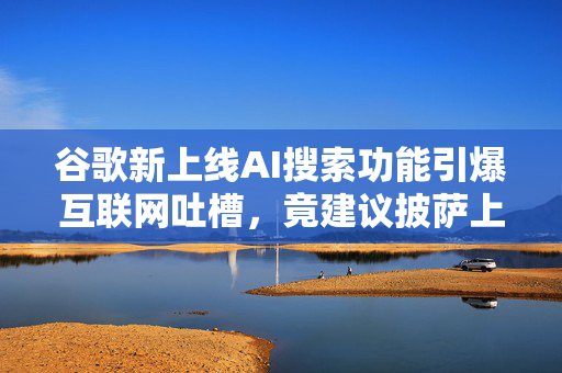 谷歌新上线AI搜索功能引爆互联网吐槽，竟建议披萨上浇胶水？