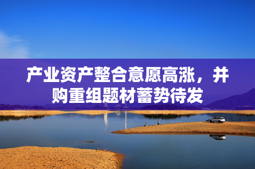 产业资产整合意愿高涨，并购重组题材蓄势待发