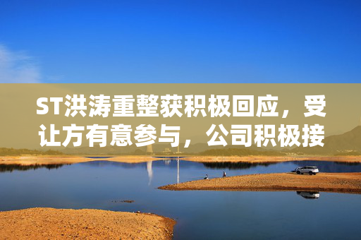 ST洪涛重整获积极回应，受让方有意参与，公司积极接洽深交所关注函