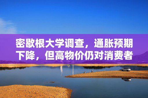 密歇根大学调查，通胀预期下降，但高物价仍对消费者信心构成压力