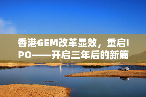 香港GEM改革显效，重启IPO——开启三年后的新篇章