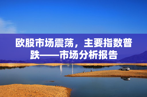 欧股市场震荡，主要指数普跌——市场分析报告