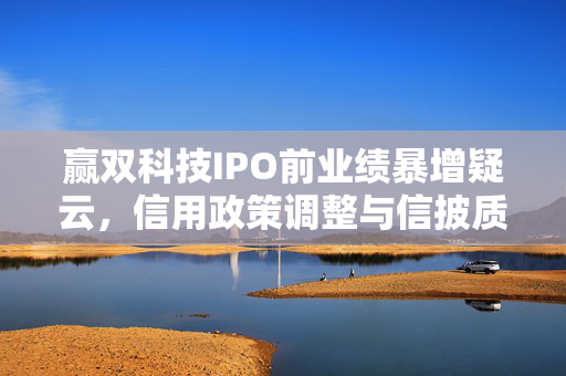 赢双科技IPO前业绩暴增疑云，信用政策调整与信披质量深度探究