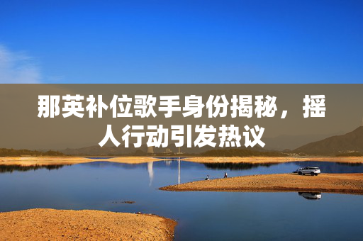 那英补位歌手身份揭秘，摇人行动引发热议