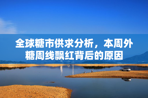 全球糖市供求分析，本周外糖周线飘红背后的原因