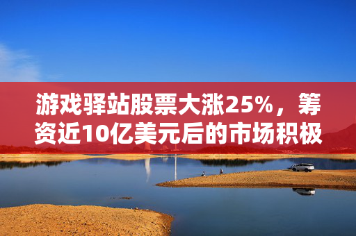 游戏驿站股票大涨25%，筹资近10亿美元后的市场积极反应