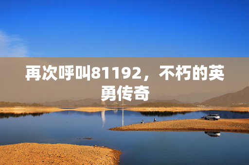 再次呼叫81192，不朽的英勇传奇