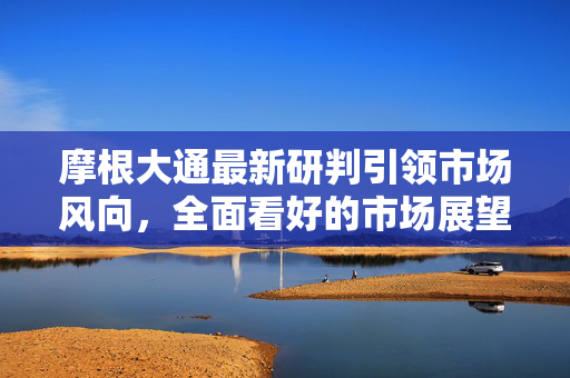 摩根大通最新研判引领市场风向，全面看好的市场展望