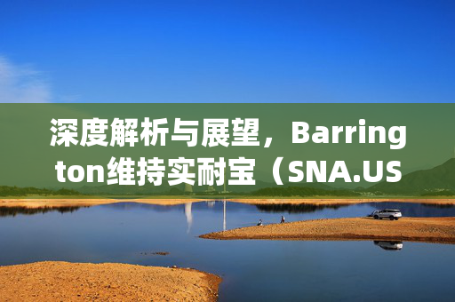 深度解析与展望，Barrington维持实耐宝（SNA.US）买入评级，目标价锁定325美元的未来展望