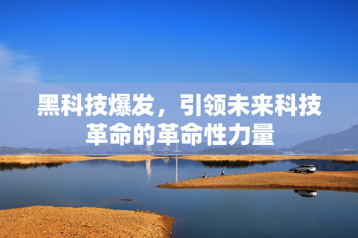 黑科技爆发，引领未来科技革命的革命性力量