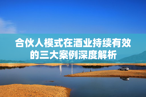 合伙人模式在酒业持续有效的三大案例深度解析