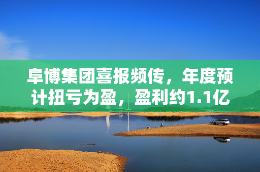 阜博集团喜报频传，年度预计扭亏为盈，盈利约1.1亿至1.5亿港元