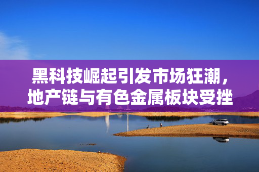 黑科技崛起引发市场狂潮，地产链与有色金属板块受挫