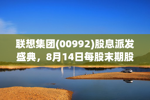 联想集团(00992)股息派发盛典，8月14日每股末期股息达0.3港元
