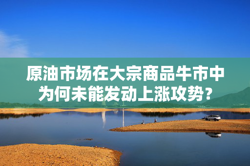 原油市场在大宗商品牛市中为何未能发动上涨攻势？