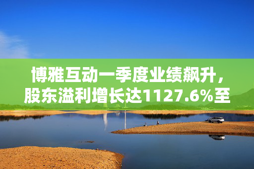 博雅互动一季度业绩飙升，股东溢利增长达1127.6%至3.52亿元