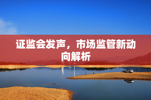 证监会发声，市场监管新动向解析
