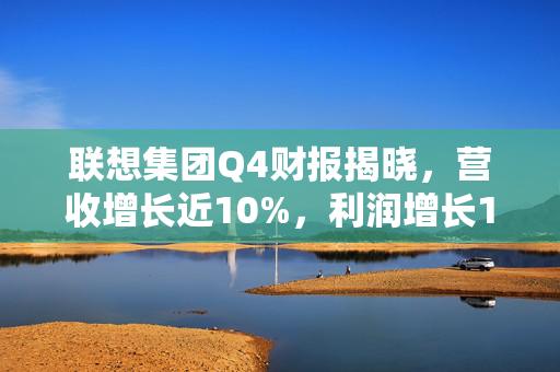 联想集团Q4财报揭晓，营收增长近10%，利润增长118%的背后故事