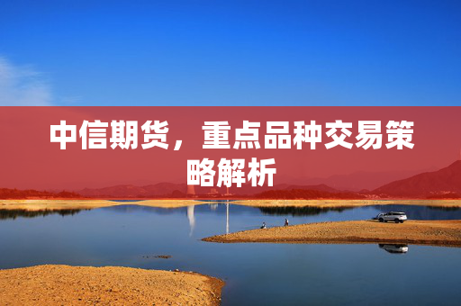 中信期货，重点品种交易策略解析